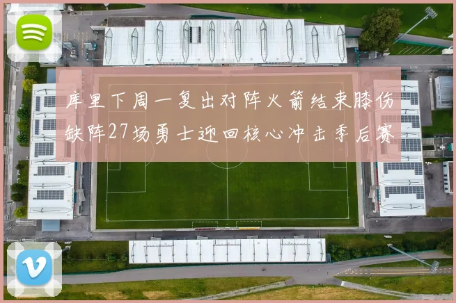 库里下周一复出对阵火箭结束膝伤缺阵27场勇士迎回核心冲击季后赛