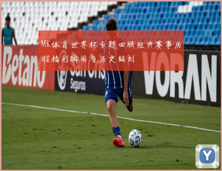 MK体育世界杯专题回顾经典赛事历程精彩瞬间与历史铭刻