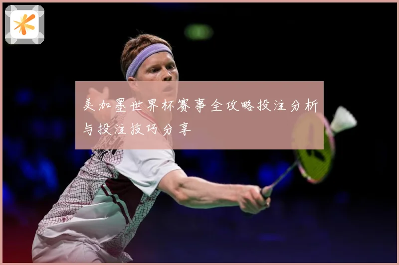 美加墨世界杯赛事全攻略投注分析与投注技巧分享