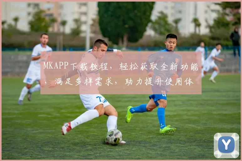 MKAPP下载教程，轻松获取全新功能，满足多样需求，助力提升使用体验
