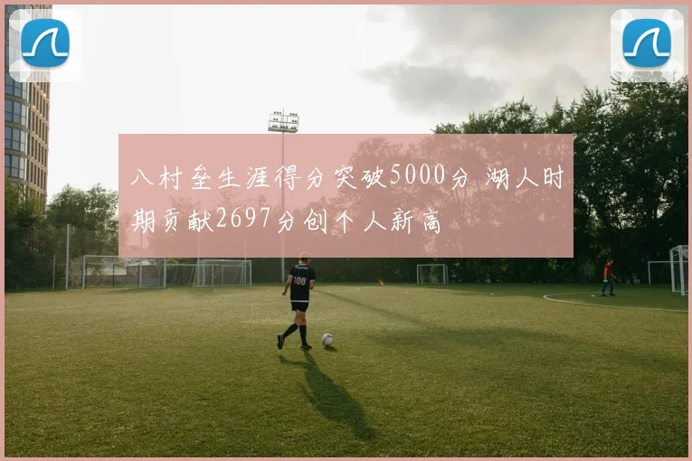 八村垒生涯得分突破5000分 湖人时期贡献2697分创个人新高