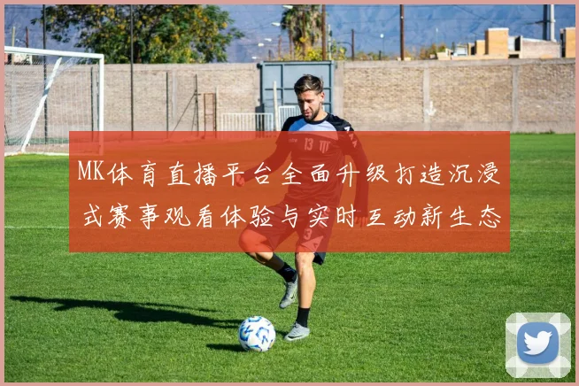 MK体育直播平台全面升级打造沉浸式赛事观看体验与实时互动新生态