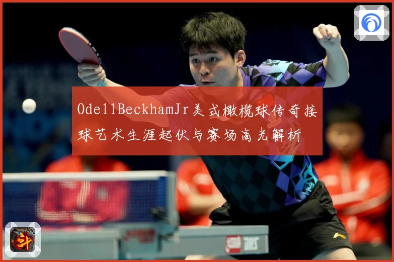 OdellBeckhamJr美式橄榄球传奇接球艺术生涯起伏与赛场高光解析