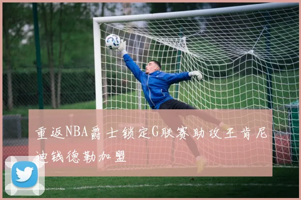 重返NBA爵士锁定G联赛助攻王肯尼迪钱德勒加盟