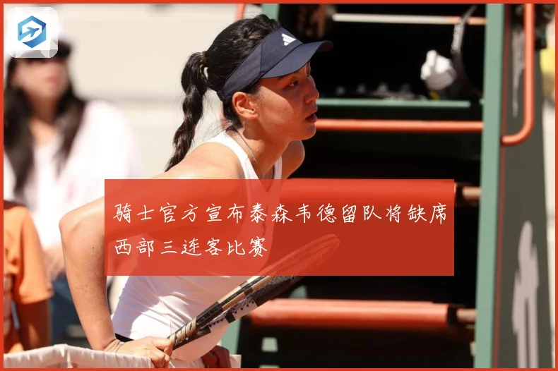 骑士官方宣布泰森韦德留队将缺席西部三连客比赛