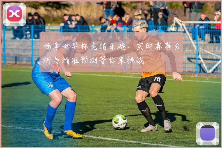 畅享世界杯竞猜乐趣，实时赛事分析与精准预测等你来挑战