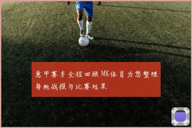 意甲赛季全程回顾 MK体育为您整理每轮战报与比赛结果