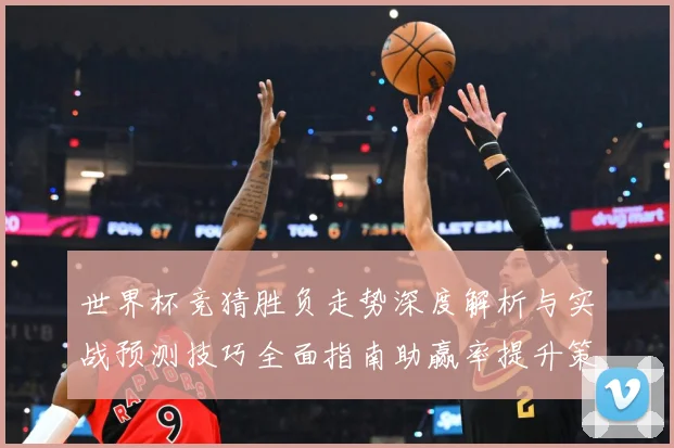 世界杯竞猜胜负走势深度解析与实战预测技巧全面指南助赢率提升策略