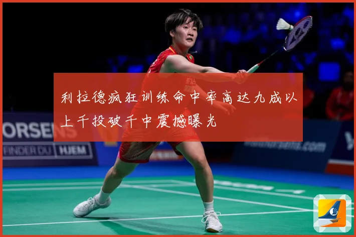 利拉德疯狂训练命中率高达九成以上千投破千中震撼曝光