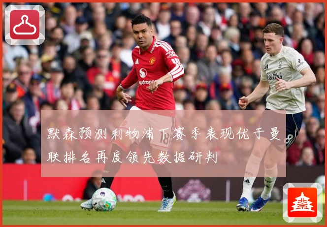 默森预测利物浦下赛季表现优于曼联排名再度领先数据研判