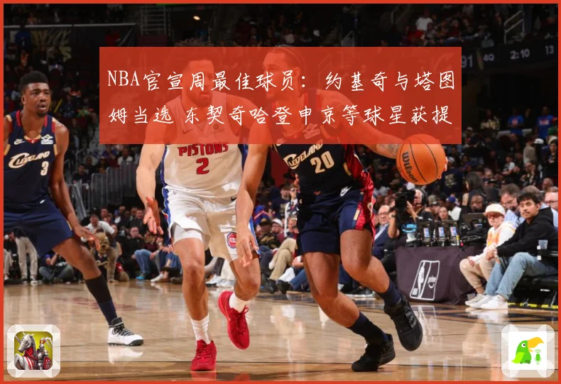 NBA官宣周最佳球员：约基奇与塔图姆当选 东契奇哈登申京等球星获提名