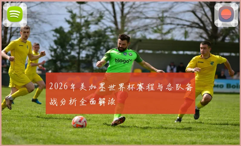 2026年美加墨世界杯赛程与各队备战分析全面解读