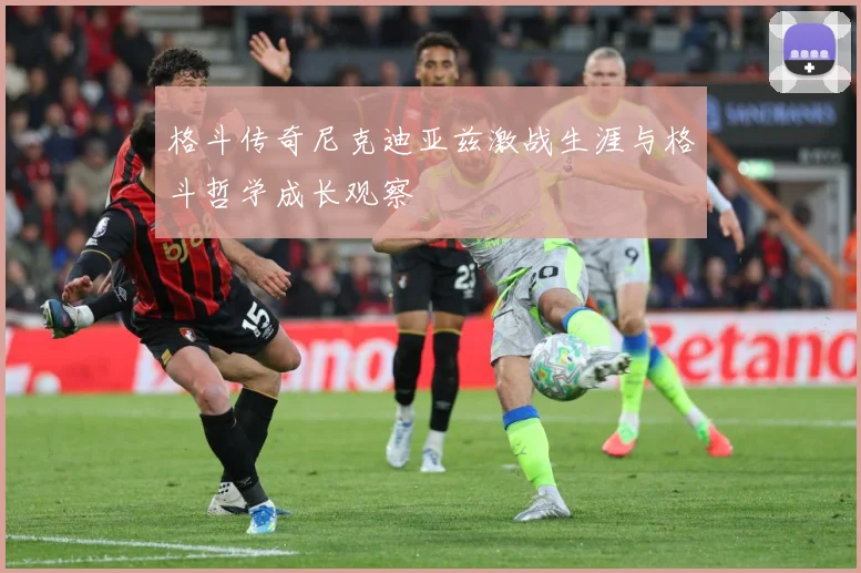 格斗传奇尼克迪亚兹激战生涯与格斗哲学成长观察