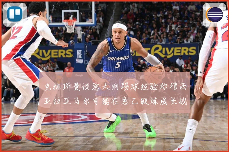 克林斯曼谈意大利踢球经验称穆西亚拉亚马尔可能在意乙锻炼成长战术观察