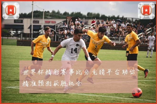 世界杯精彩赛事比分竞猜平台助你精准预测获胜机会