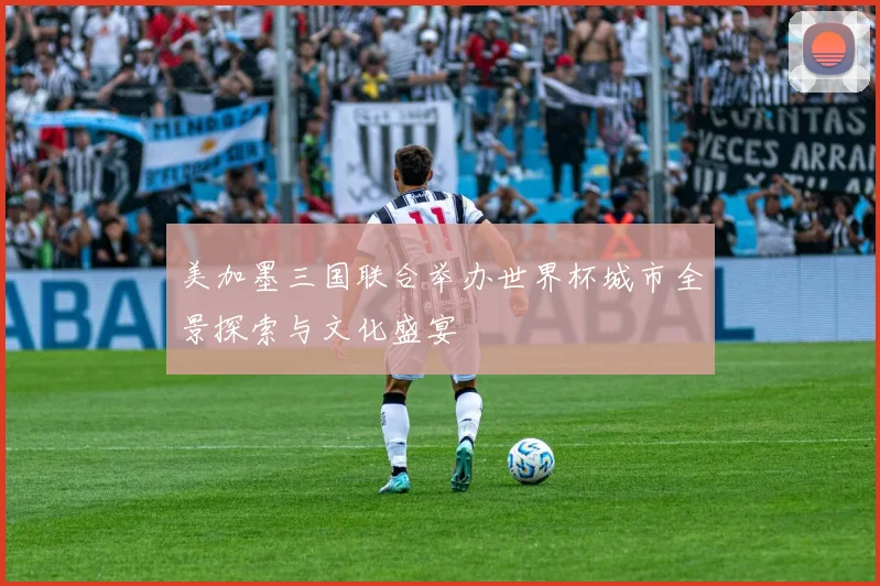 美加墨三国联合举办世界杯城市全景探索与文化盛宴