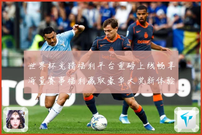 世界杯竞猜福利平台重磅上线畅享海量赛事福利赢取豪华大奖新体验
