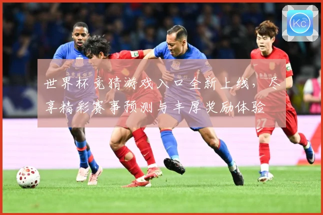 世界杯竞猜游戏入口全新上线，尽享精彩赛事预测与丰厚奖励体验