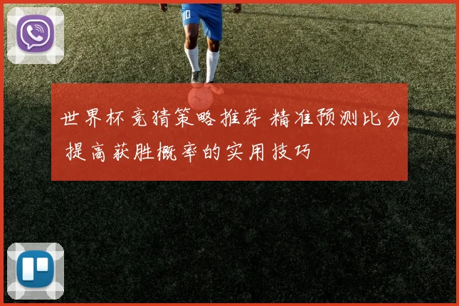 世界杯竞猜策略推荐 精准预测比分 提高获胜概率的实用技巧