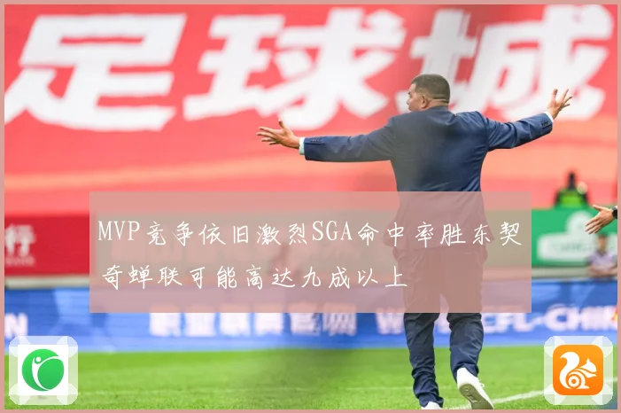 MVP竞争依旧激烈SGA命中率胜东契奇蝉联可能高达九成以上