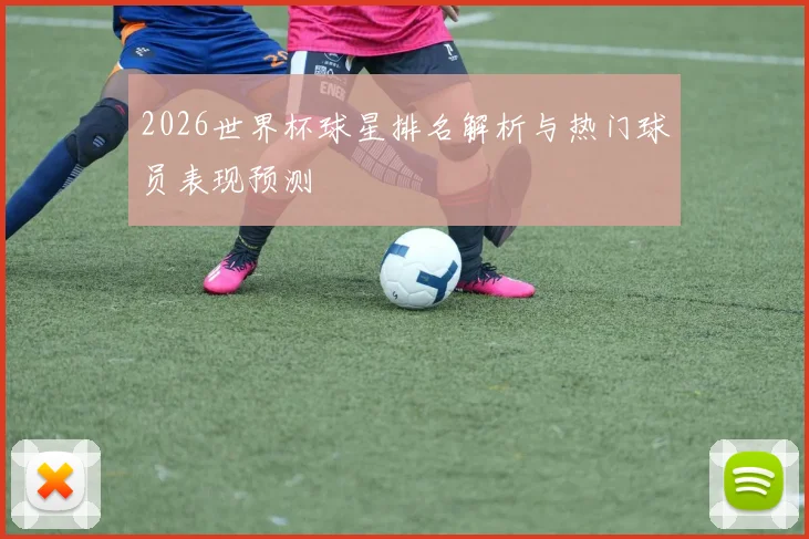 2026世界杯球星排名解析与热门球员表现预测