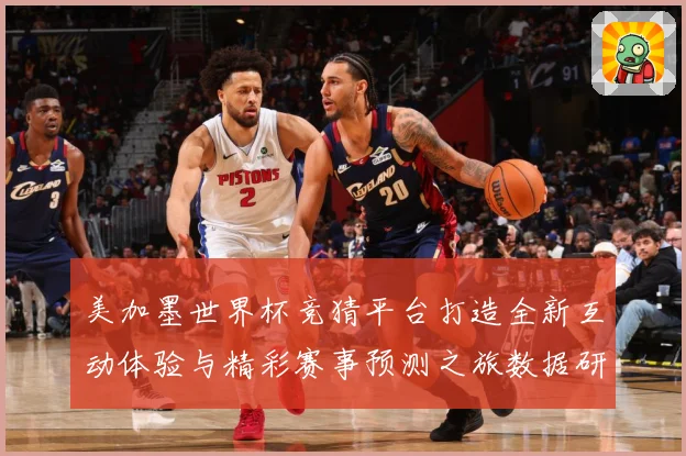 美加墨世界杯竞猜平台打造全新互动体验与精彩赛事预测之旅数据研判