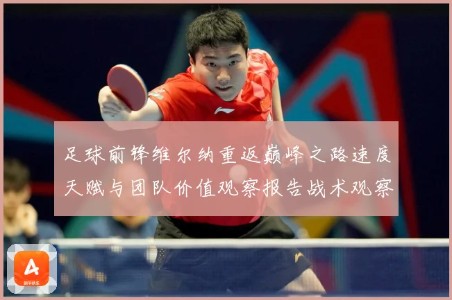 足球前锋维尔纳重返巅峰之路速度天赋与团队价值观察报告战术观察