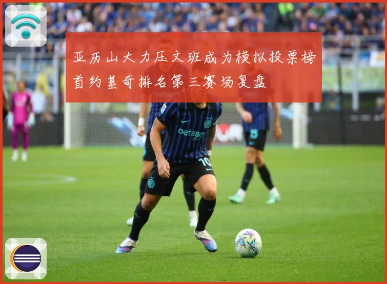 亚历山大力压文班成为模拟投票榜首约基奇排名第三赛场复盘