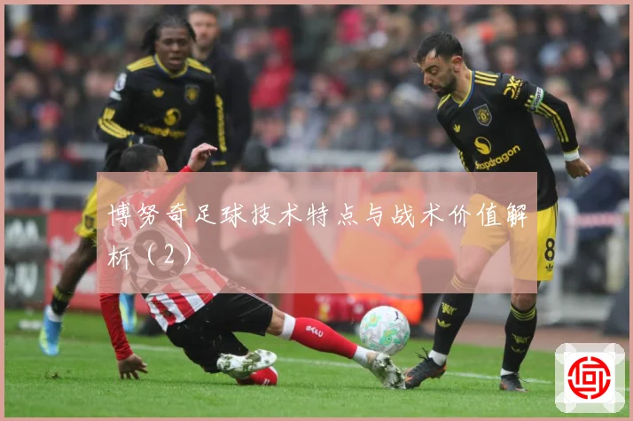 博努奇足球技术特点与战术价值解析（2）