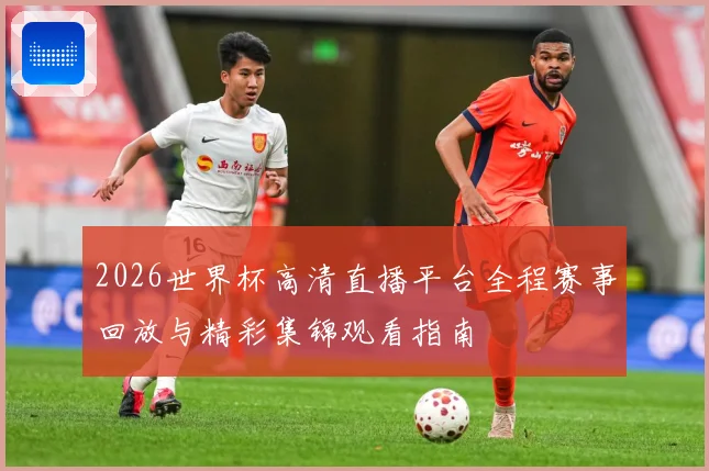 2026世界杯高清直播平台全程赛事回放与精彩集锦观看指南
