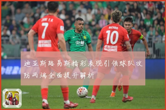 迪亚斯路易斯精彩表现引领球队攻防两端全面提升解析
