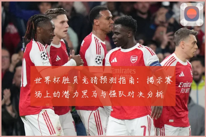 世界杯胜负竞猜预测指南：揭示赛场上的潜力黑马与强队对决分析