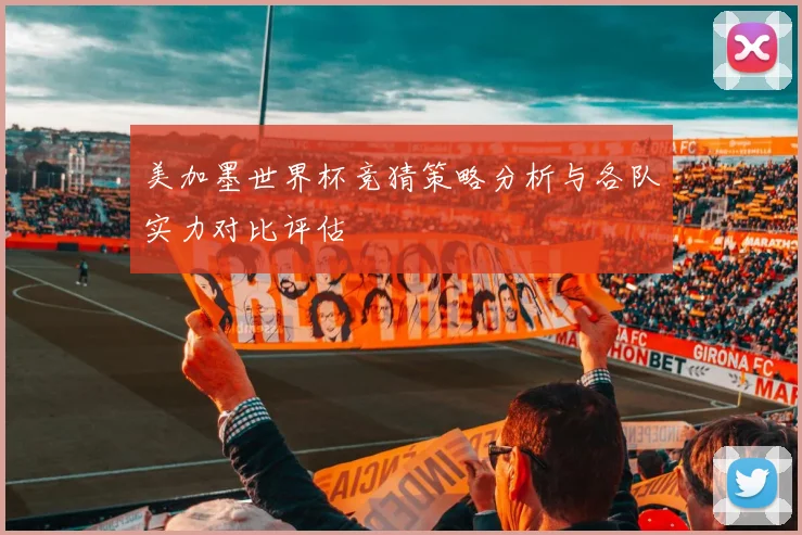 美加墨世界杯竞猜策略分析与各队实力对比评估