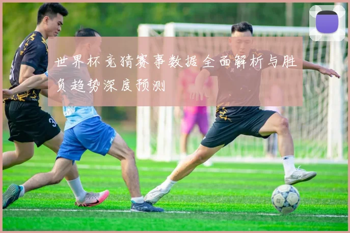 世界杯竞猜赛事数据全面解析与胜负趋势深度预测