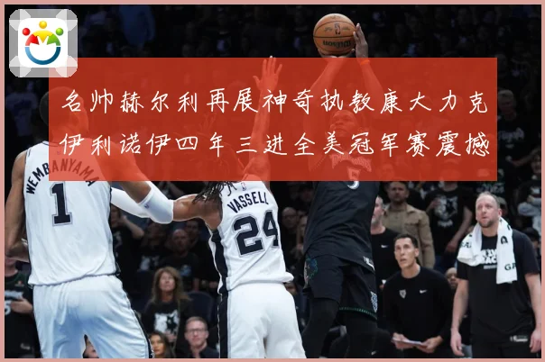 名帅赫尔利再展神奇执教康大力克伊利诺伊四年三进全美冠军赛震撼赛场复盘