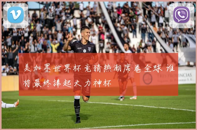 美加墨世界杯竞猜热潮席卷全球 谁将最终捧起大力神杯