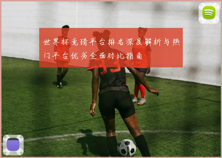 世界杯竞猜平台排名深度解析与热门平台优劣全面对比指南