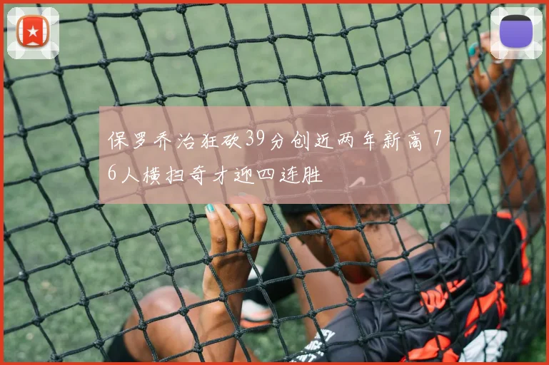保罗乔治狂砍39分创近两年新高 76人横扫奇才迎四连胜