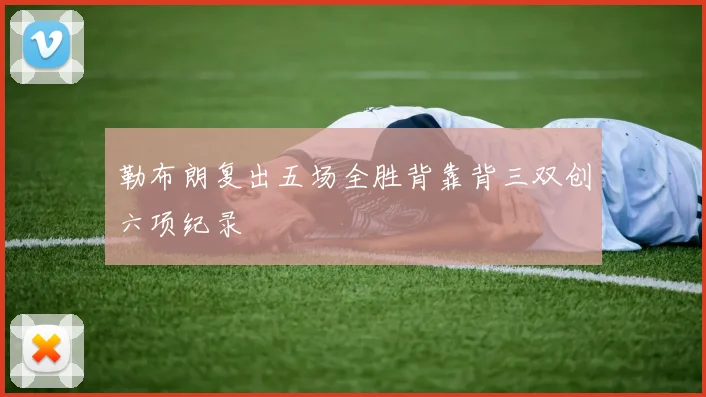 勒布朗复出五场全胜背靠背三双创六项纪录