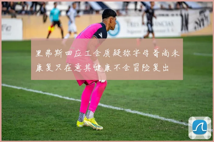 里弗斯回应工会质疑称字母哥尚未康复只在意其健康不会冒险复出