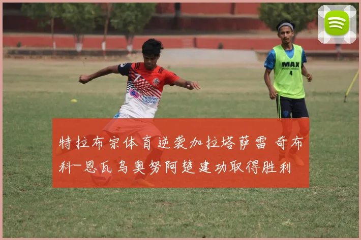 特拉布宗体育逆袭加拉塔萨雷 奇布科-恩瓦乌奥努阿楚建功取得胜利