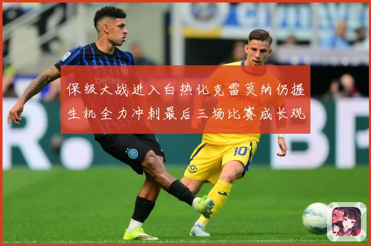 保级大战进入白热化克雷莫纳仍握生机全力冲刺最后三场比赛成长观察