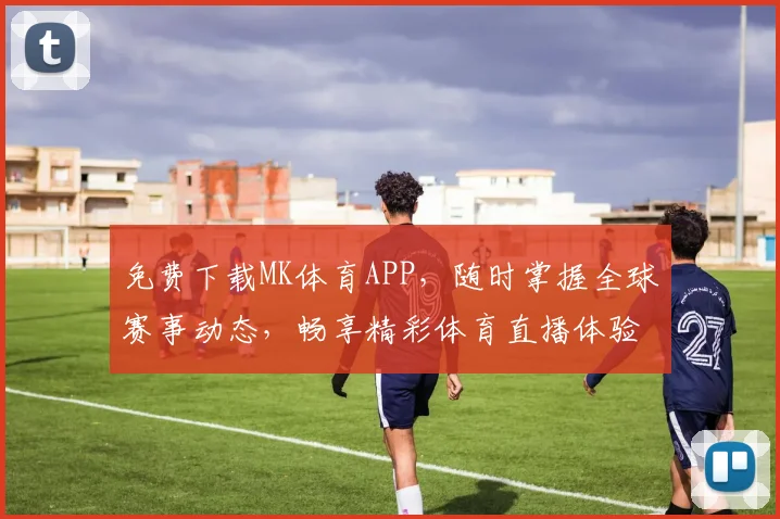 免费下载MK体育APP，随时掌握全球赛事动态，畅享精彩体育直播体验