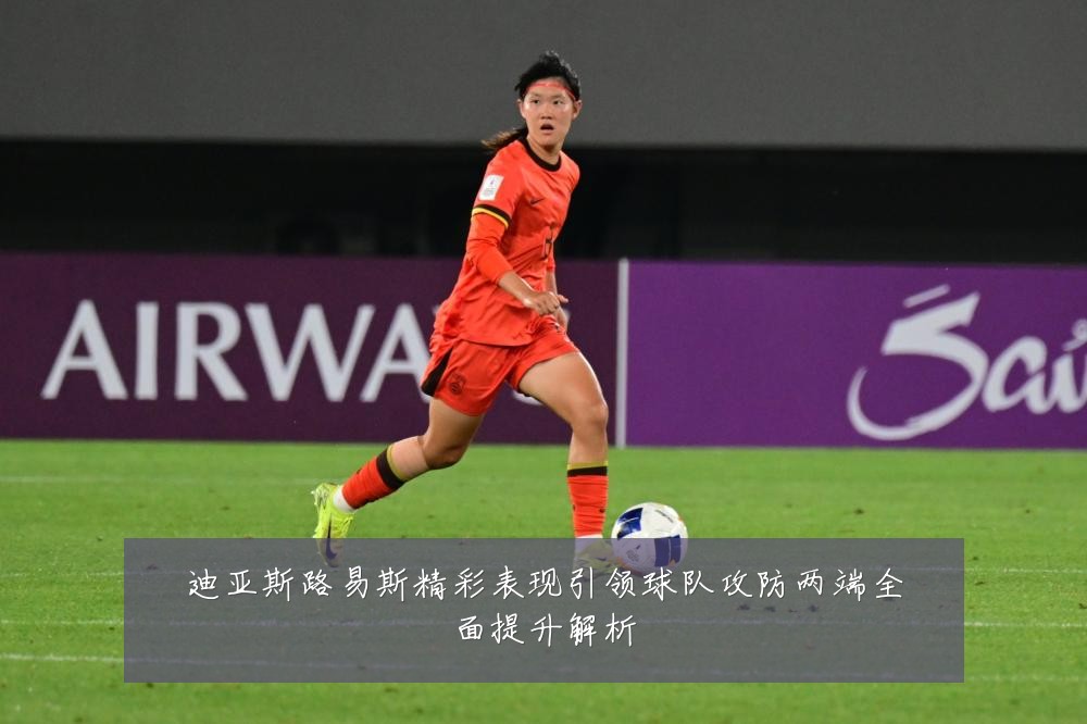 迪亚斯路易斯精彩表现引领球队攻防两端全面提升解析